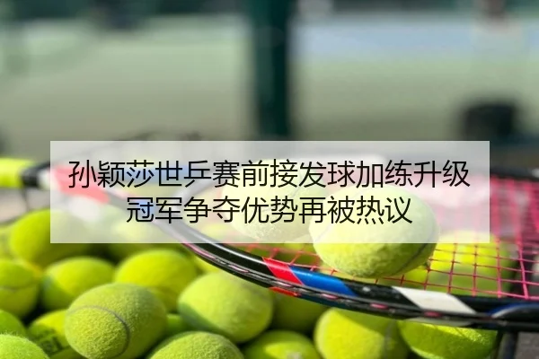 孙颖莎世乒赛前接发球加练升级 冠军争夺优势再被热议