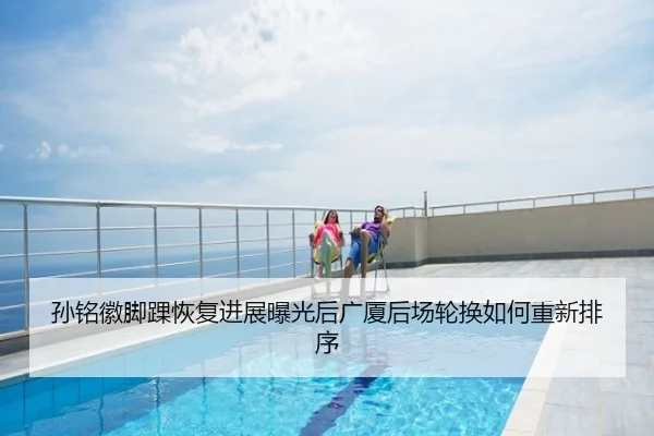 孙铭徽脚踝恢复进展曝光后广厦后场轮换如何重新排序